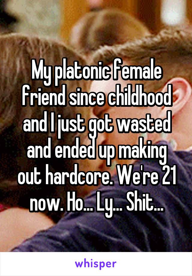 My platonic female friend since childhood and I just got wasted and ended up making out hardcore. We're 21 now. Ho... Ly... Shit...