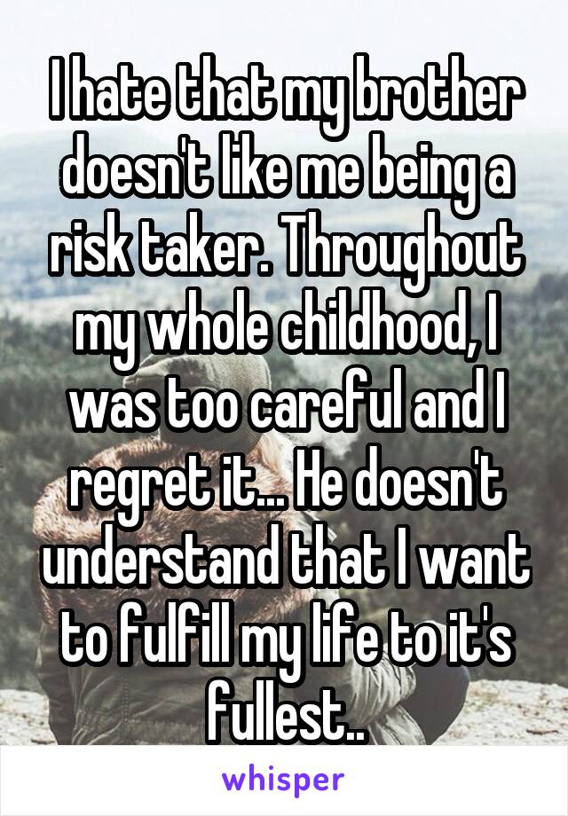 I hate that my brother doesn't like me being a risk taker. Throughout my whole childhood, I was too careful and I regret it... He doesn't understand that I want to fulfill my life to it's fullest..