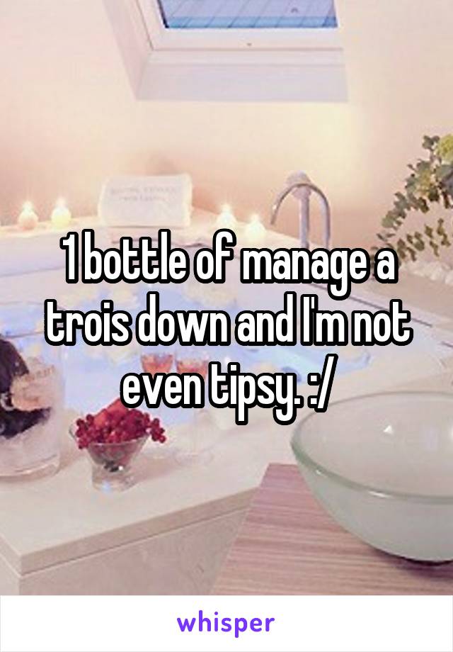 1 bottle of manage a trois down and I'm not even tipsy. :/