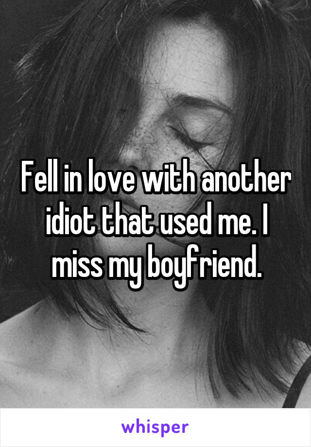 Fell in love with another idiot that used me. I miss my boyfriend.