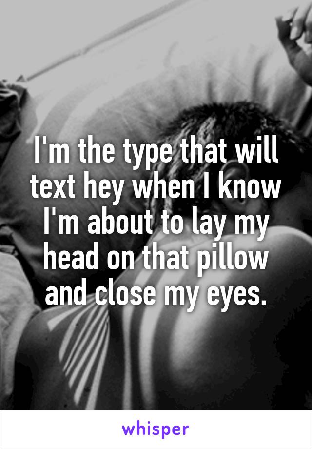 I'm the type that will text hey when I know I'm about to lay my head on that pillow and close my eyes.