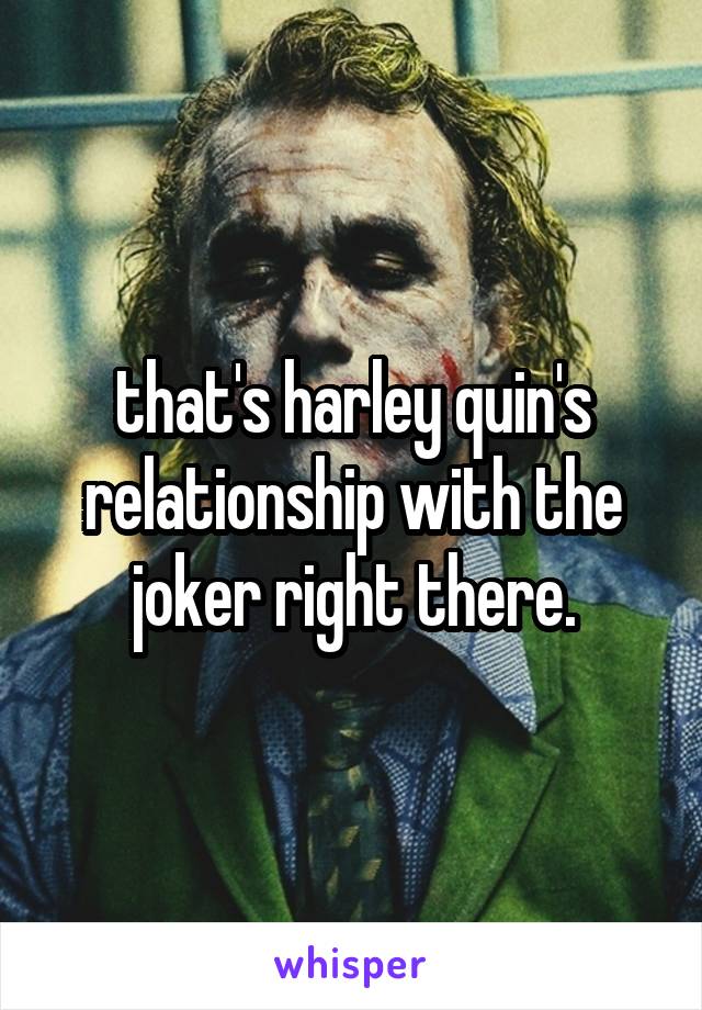 that's harley quin's relationship with the joker right there.
