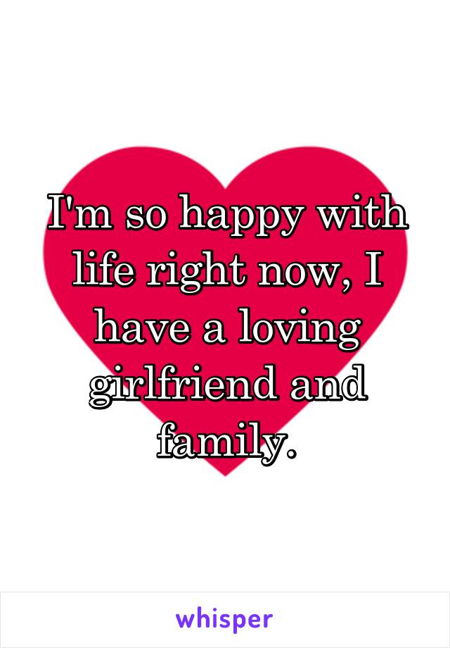 I'm so happy with life right now, I have a loving girlfriend and family.