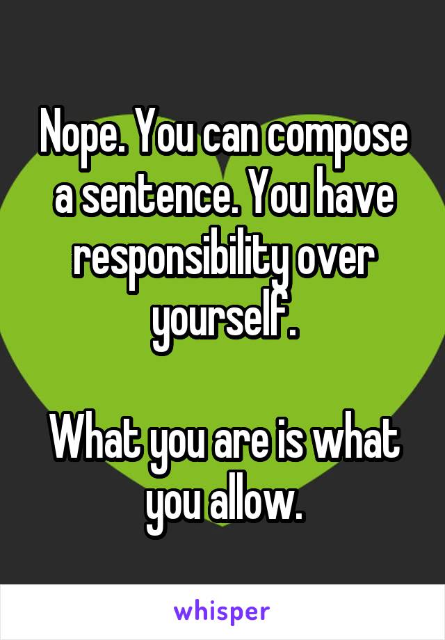 Nope. You can compose a sentence. You have responsibility over yourself.

What you are is what you allow.