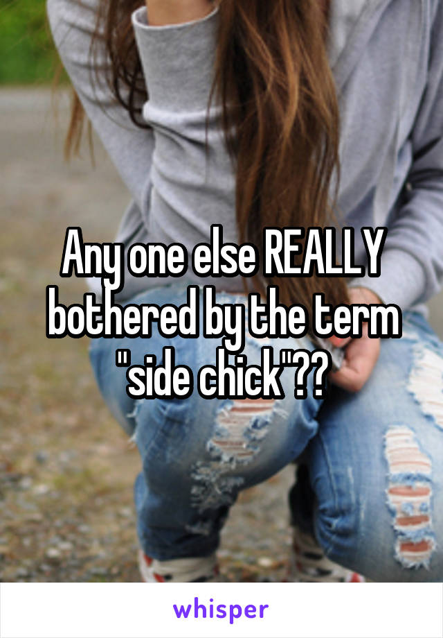 Any one else REALLY bothered by the term "side chick"??