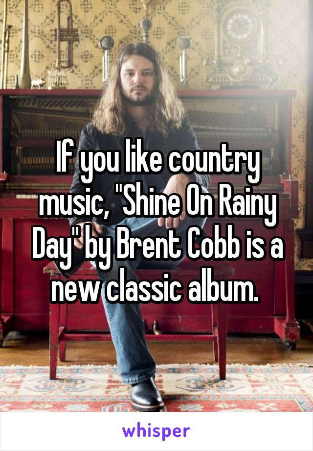 If you like country music, "Shine On Rainy Day" by Brent Cobb is a new classic album. 