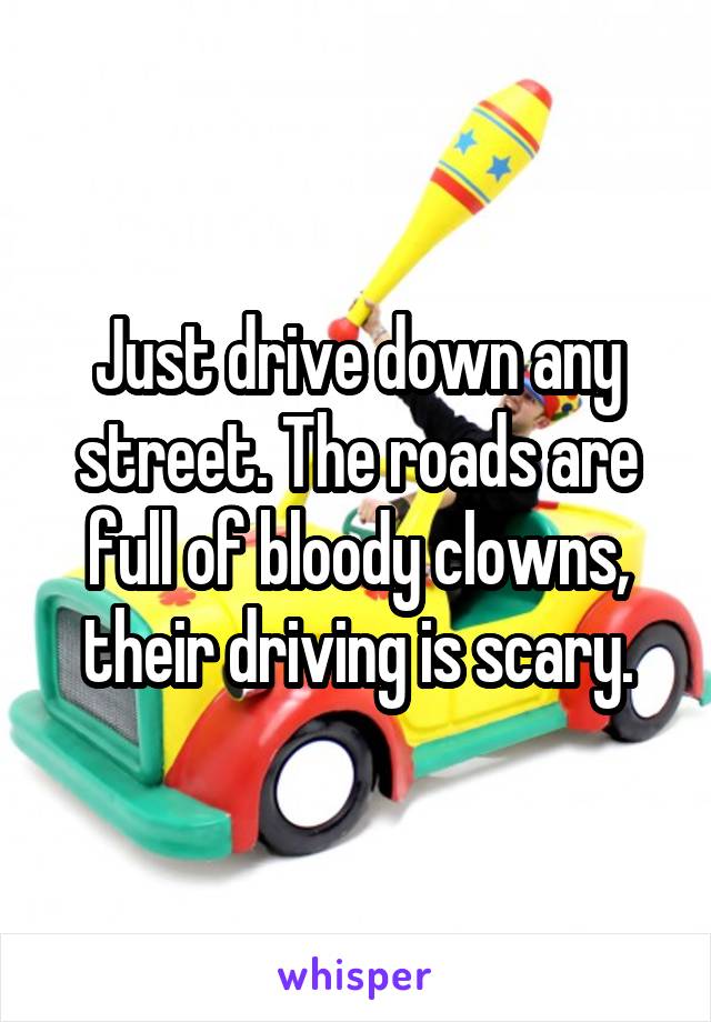 Just drive down any street. The roads are full of bloody clowns, their driving is scary.