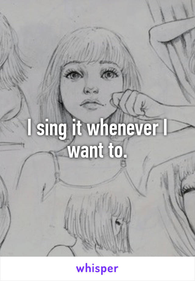I sing it whenever I want to.