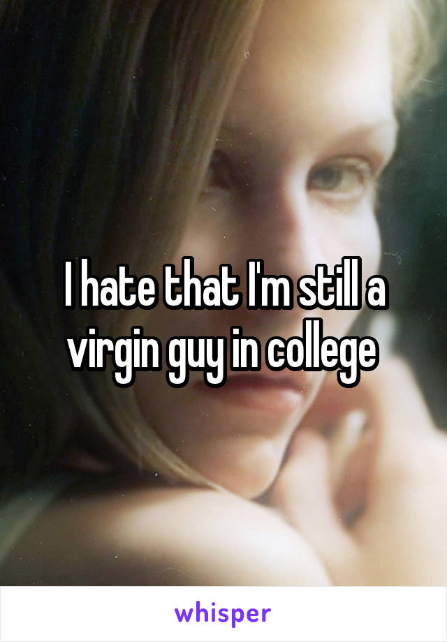 I hate that I'm still a virgin guy in college 