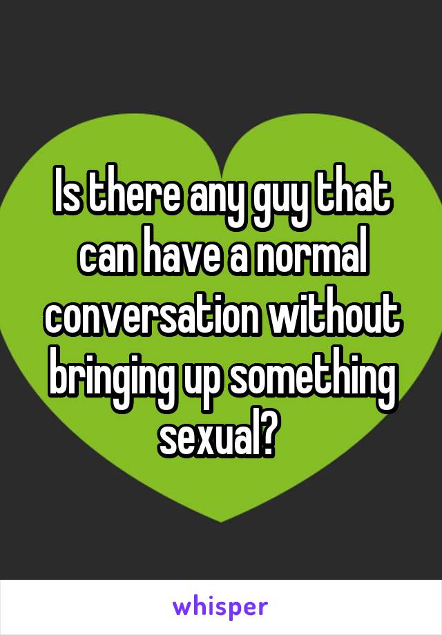 Is there any guy that can have a normal conversation without bringing up something sexual? 