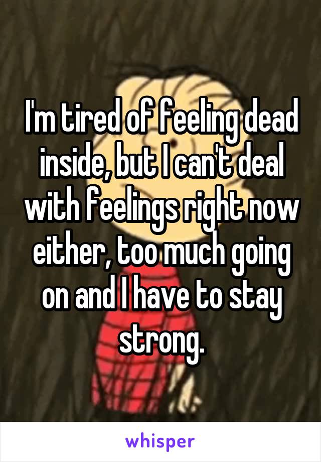 I'm tired of feeling dead inside, but I can't deal with feelings right now either, too much going on and I have to stay strong.