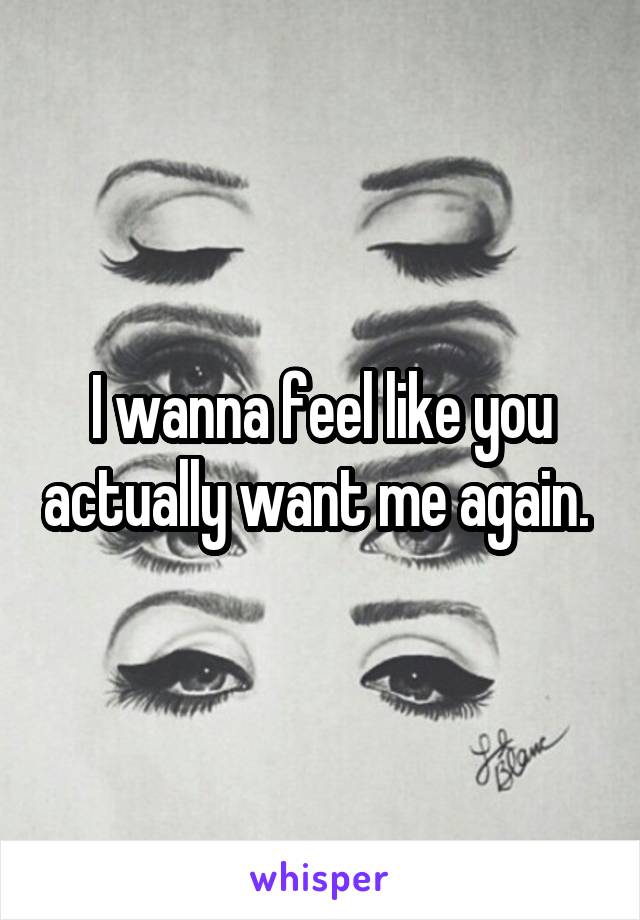 I wanna feel like you actually want me again. 