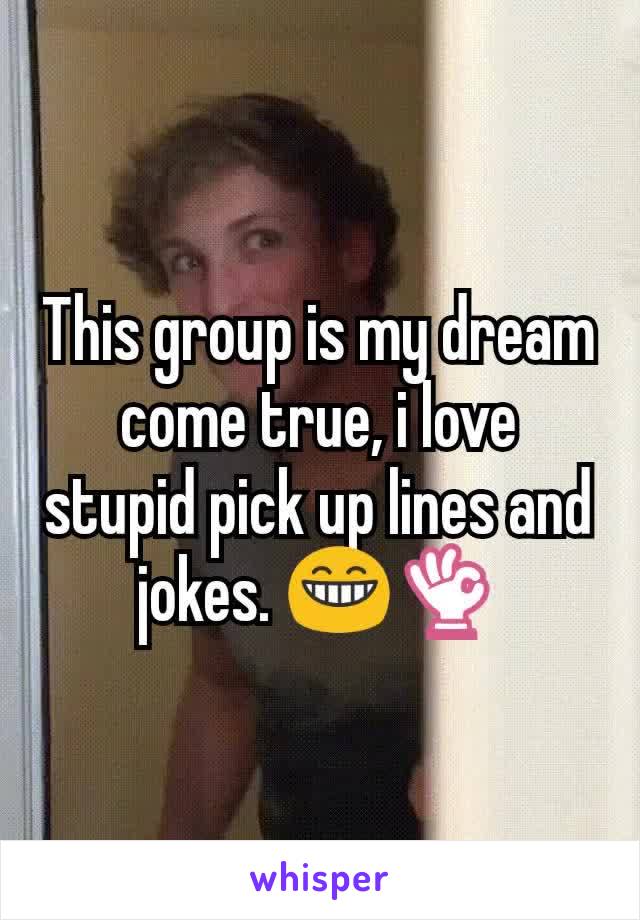 This group is my dream come true, i love stupid pick up lines and jokes. 😁👌