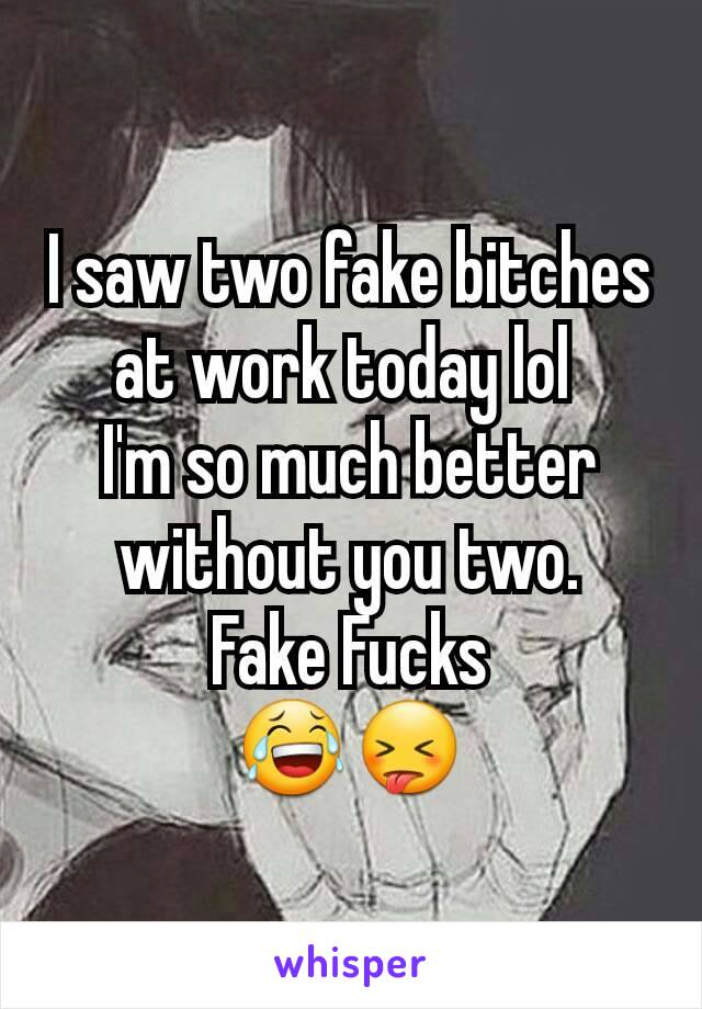 I saw two fake bitches at work today lol 
I'm so much better without you two.
Fake Fucks
😂😝