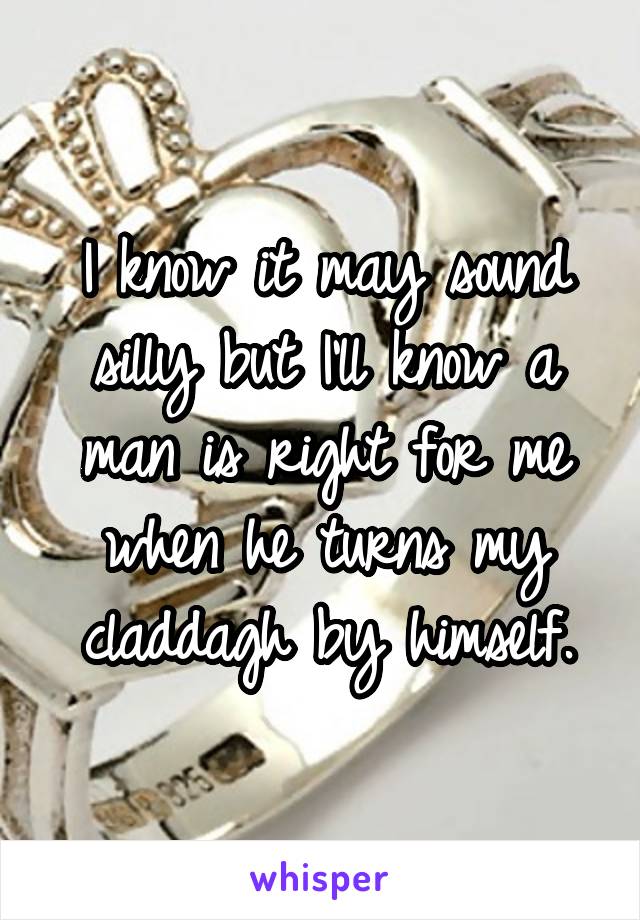 I know it may sound silly but I'll know a man is right for me when he turns my claddagh by himself.