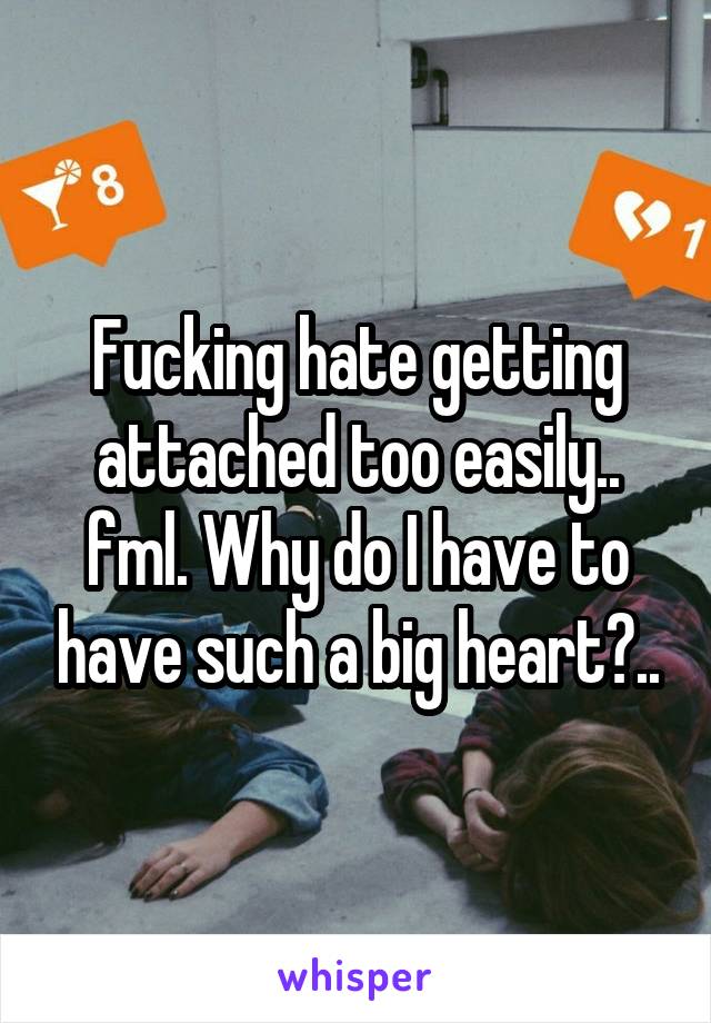 Fucking hate getting attached too easily.. fml. Why do I have to have such a big heart?..