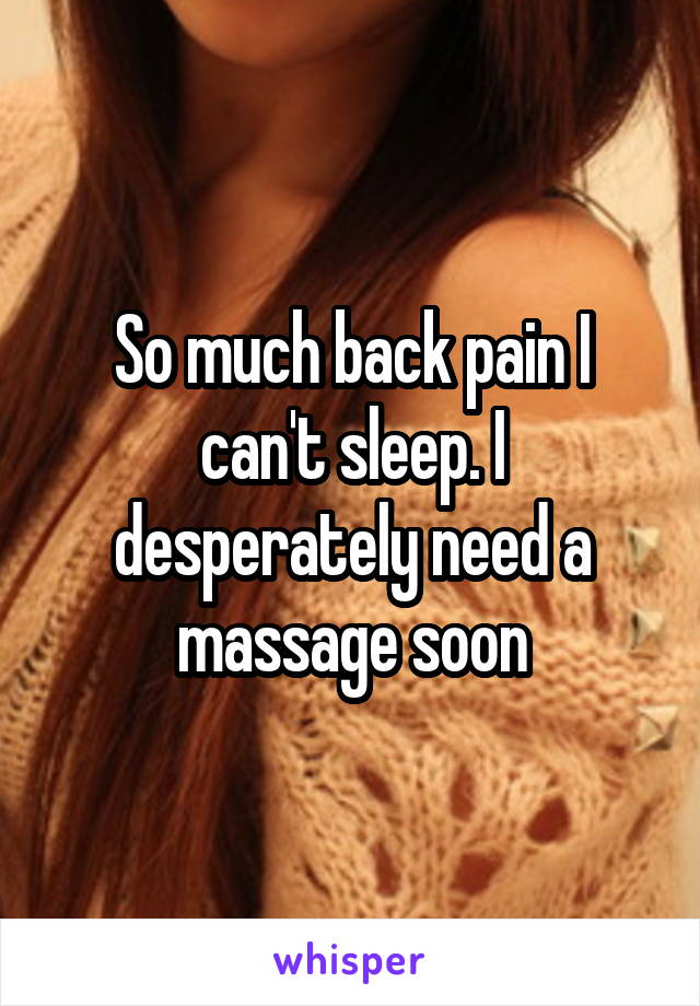 So much back pain I can't sleep. I desperately need a massage soon