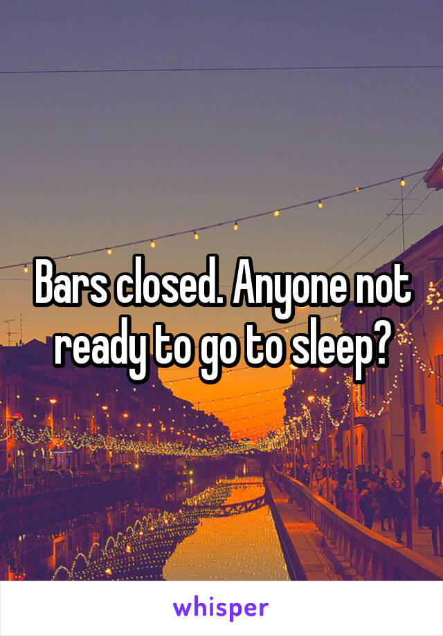 Bars closed. Anyone not ready to go to sleep?