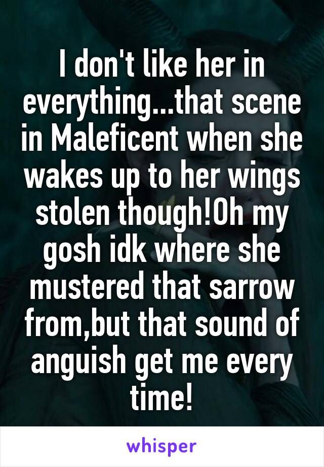 I don't like her in everything...that scene in Maleficent when she wakes up to her wings stolen though!Oh my gosh idk where she mustered that sarrow from,but that sound of anguish get me every time!