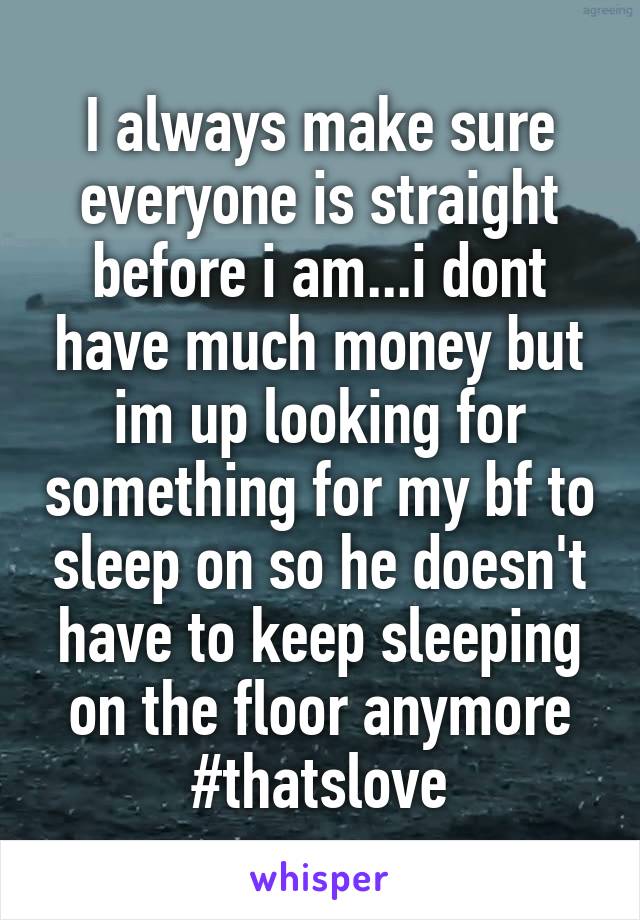I always make sure everyone is straight before i am...i dont have much money but im up looking for something for my bf to sleep on so he doesn't have to keep sleeping on the floor anymore #thatslove