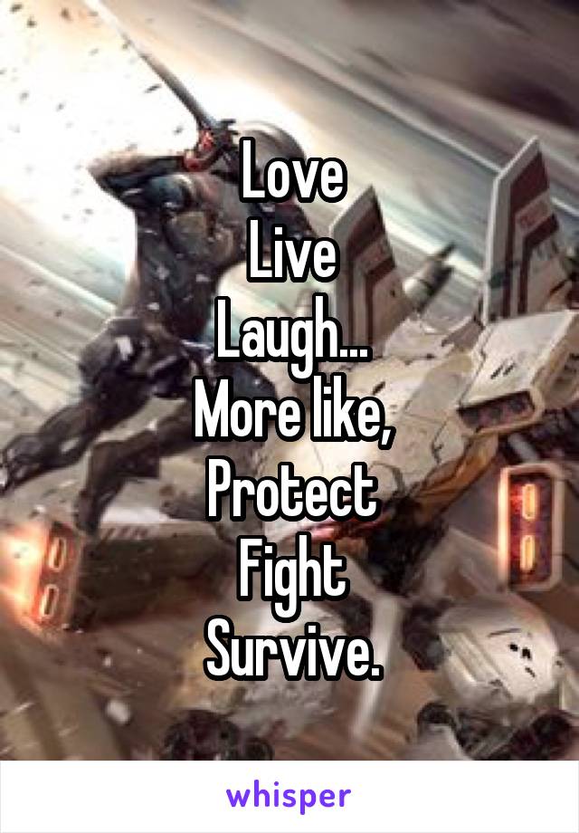 Love
Live
Laugh...
More like,
Protect
Fight
Survive.