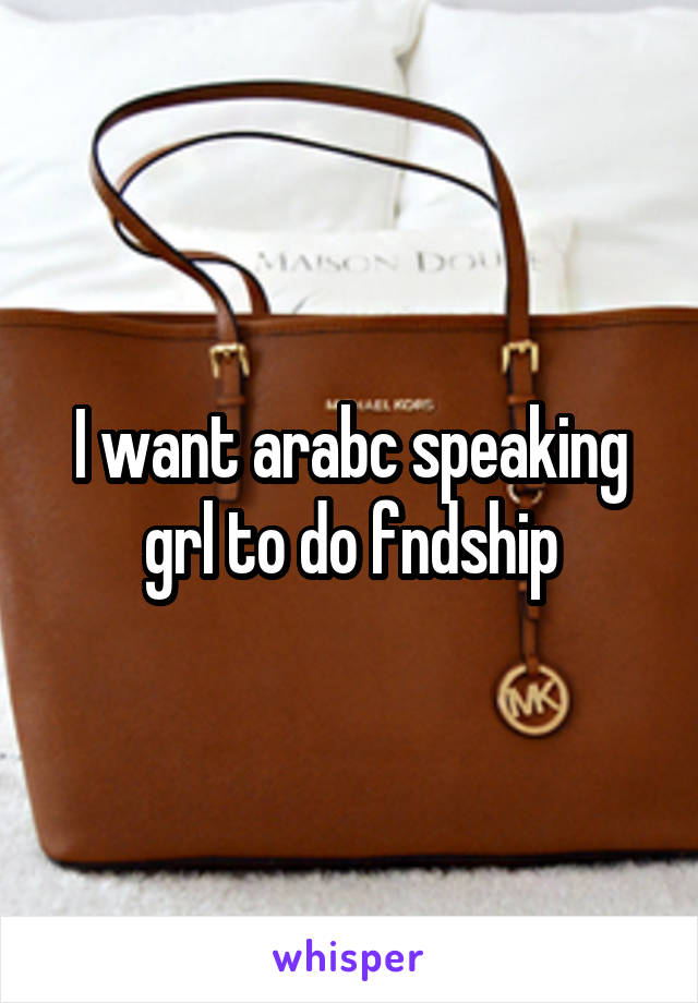I want arabc speaking grl to do fndship