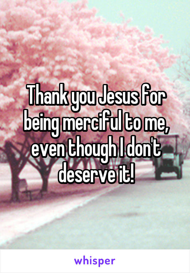 Thank you Jesus for being merciful to me, even though I don't deserve it!