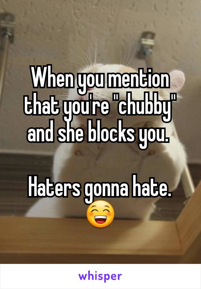 When you mention that you're "chubby" and she blocks you. 

Haters gonna hate. 😁