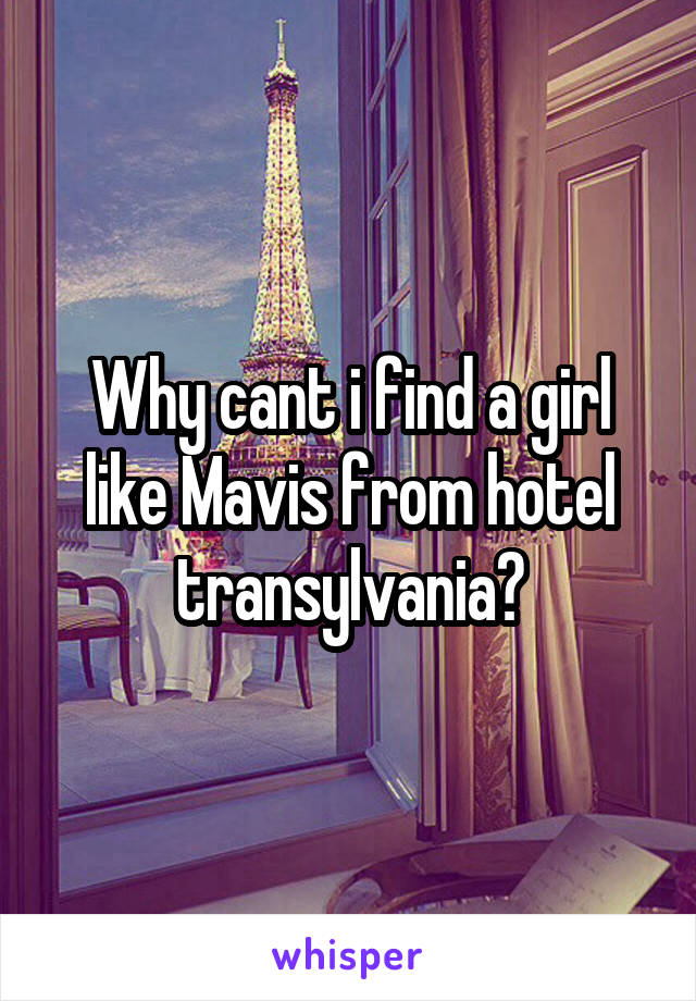 Why cant i find a girl like Mavis from hotel transylvania?