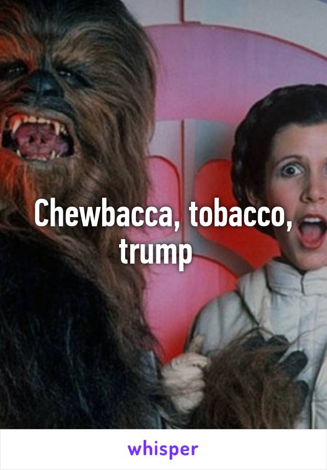 Chewbacca, tobacco, trump  