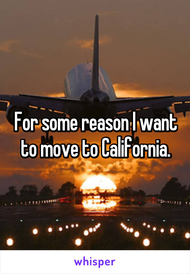 For some reason I want to move to California.