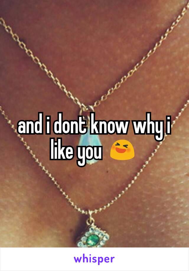 and i dont know why i like you 😆
