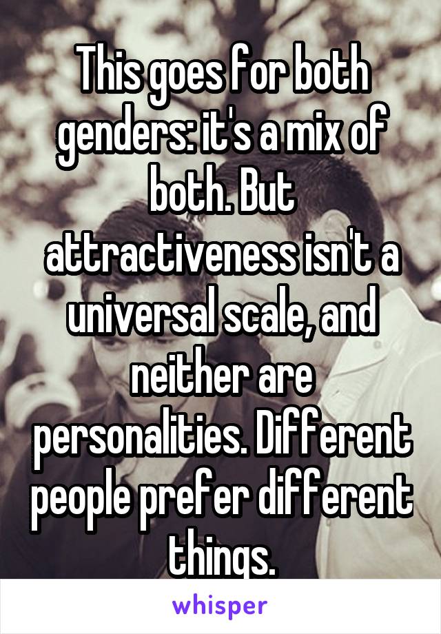 This goes for both genders: it's a mix of both. But attractiveness isn't a universal scale, and neither are personalities. Different people prefer different things.