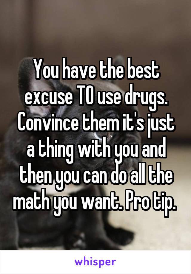 You have the best excuse TO use drugs. Convince them it's just a thing with you and then you can do all the math you want. Pro tip. 