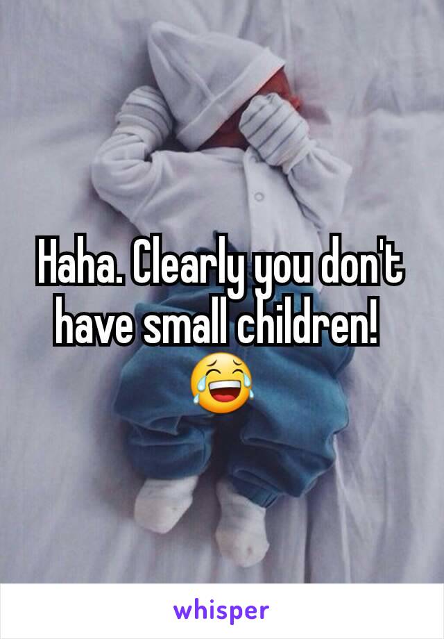 Haha. Clearly you don't have small children! 
😂