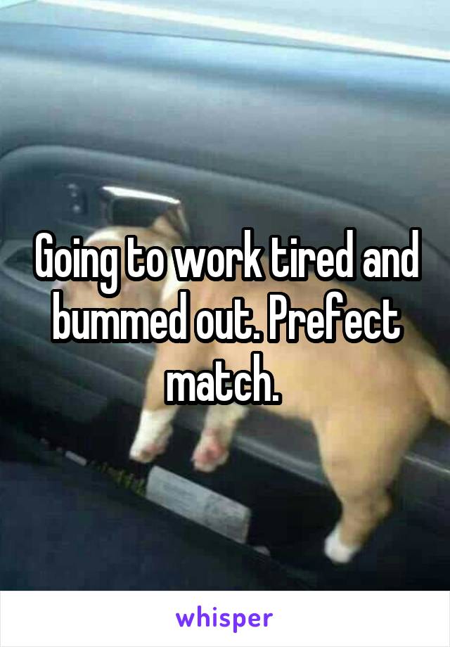 Going to work tired and bummed out. Prefect match. 