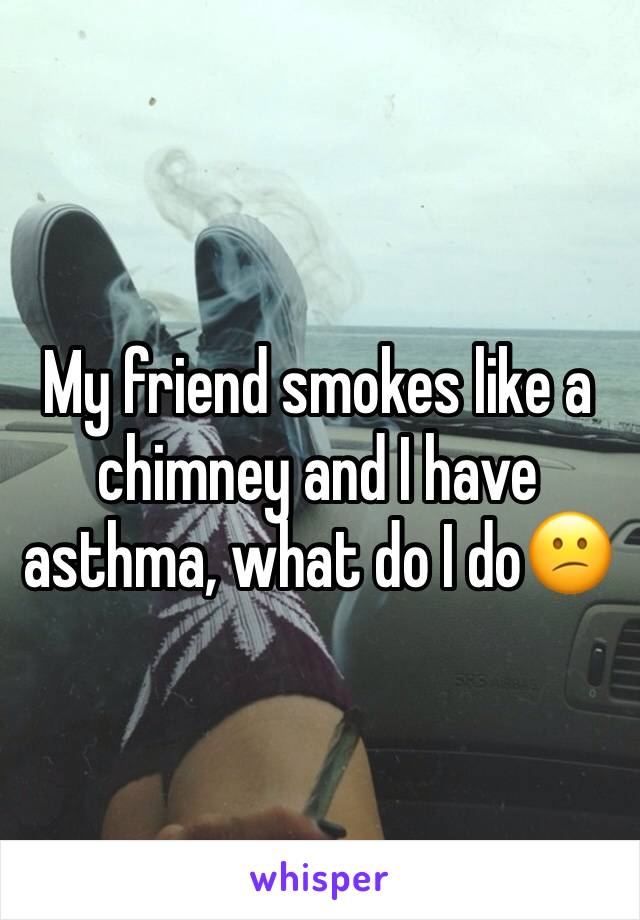 My friend smokes like a chimney and I have asthma, what do I do😕