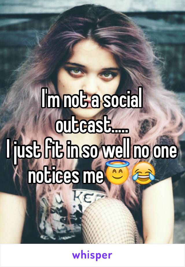I'm not a social outcast.....
I just fit in so well no one notices me😇😂