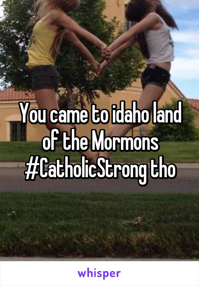 You came to idaho land of the Mormons #CatholicStrong tho