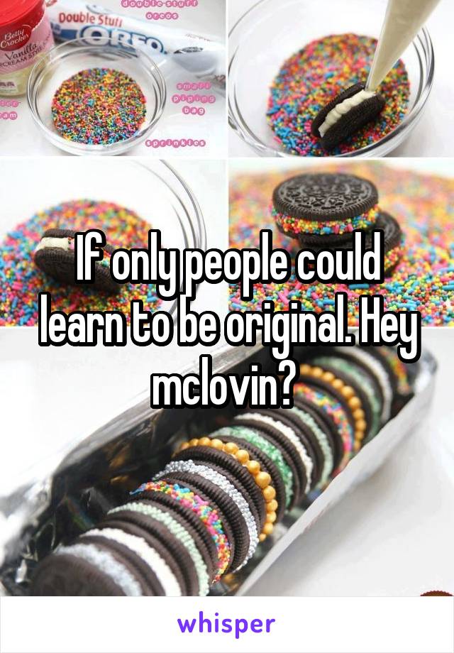 If only people could learn to be original. Hey mclovin? 