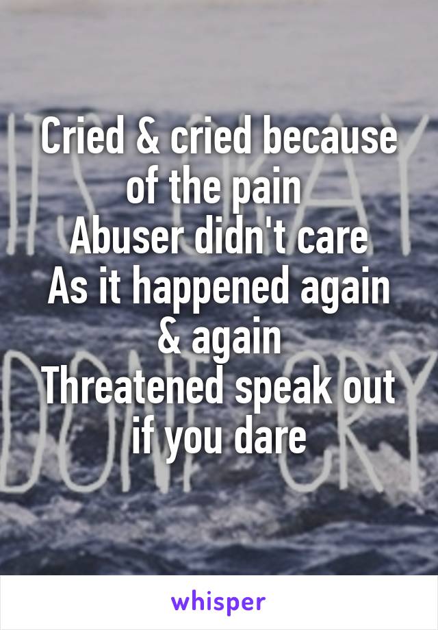 Cried & cried because of the pain 
Abuser didn't care
As it happened again & again
Threatened speak out if you dare
 