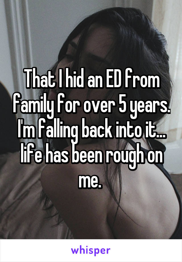 That I hid an ED from family for over 5 years. I'm falling back into it... life has been rough on me. 