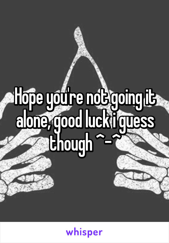 Hope you're not going it alone, good luck i guess though ^-^