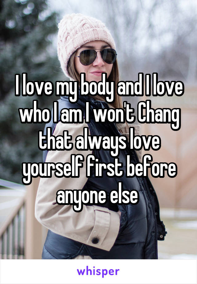 I love my body and I love who I am I won't Chang that always love yourself first before anyone else 