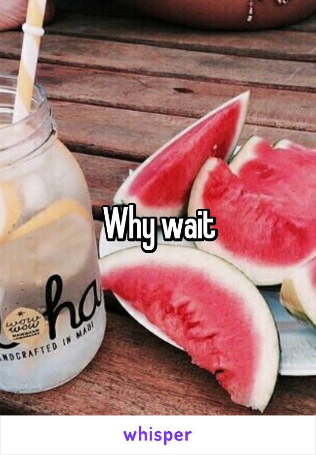 Why wait