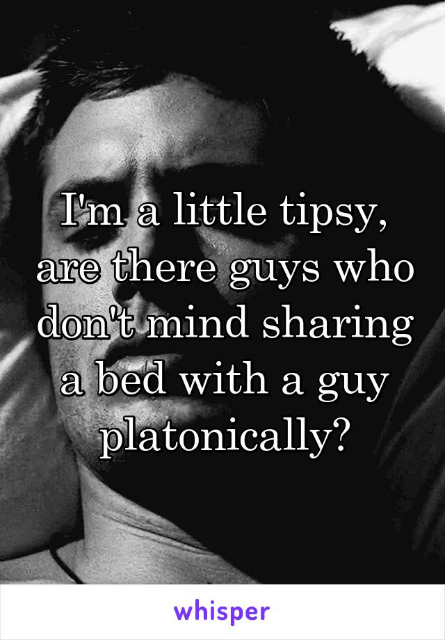 I'm a little tipsy, are there guys who don't mind sharing a bed with a guy platonically?