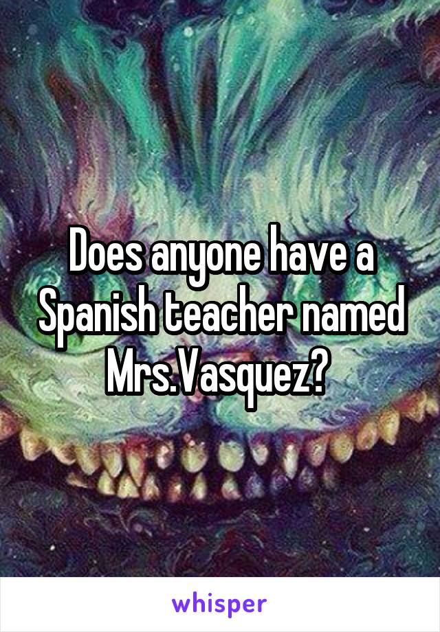Does anyone have a Spanish teacher named Mrs.Vasquez? 