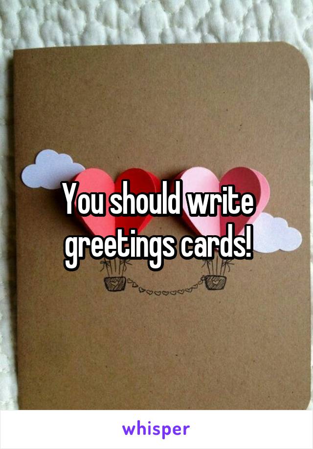 You should write greetings cards!