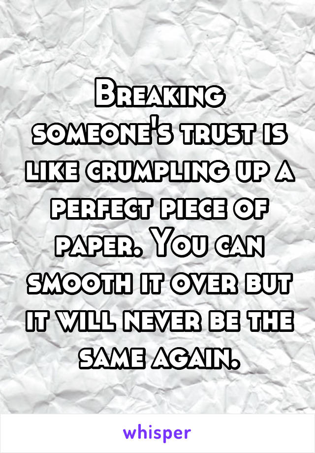 Breaking someone's trust is like crumpling up a perfect piece of paper. You can smooth it over but it will never be the same again.