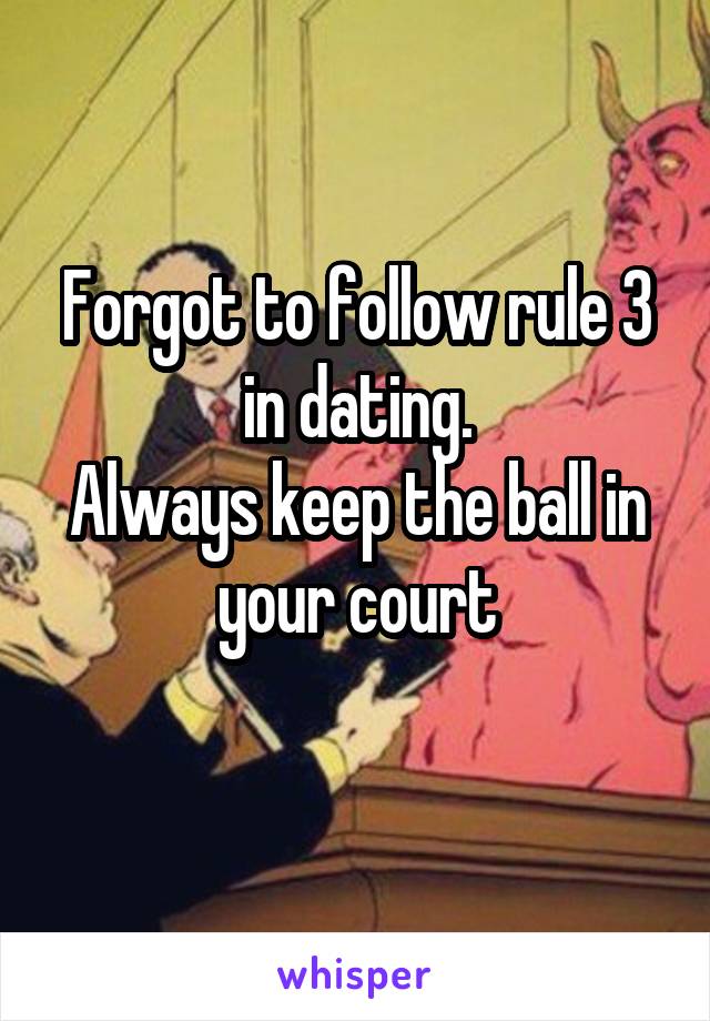 Forgot to follow rule 3 in dating.
Always keep the ball in your court
